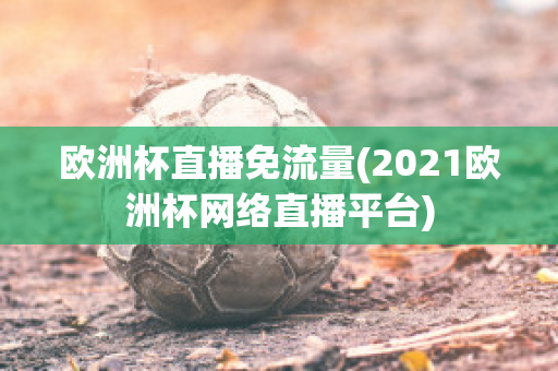 欧洲杯直播免流量(2021欧洲杯网络直播平台)