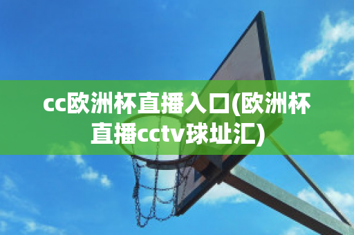 cc欧洲杯直播入口(欧洲杯直播cctv球址汇)