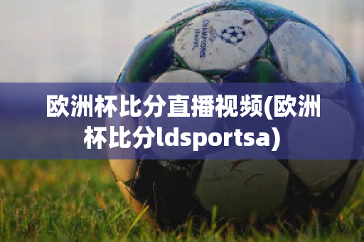 欧洲杯比分直播视频(欧洲杯比分ldsportsa)