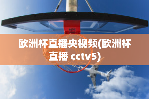 欧洲杯直播央视频(欧洲杯直播 cctv5)