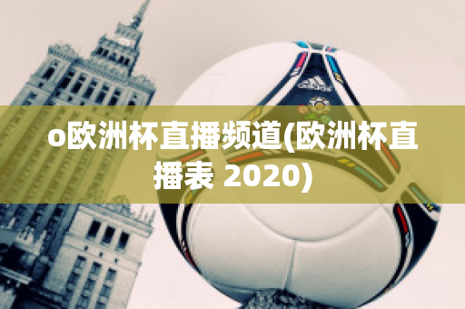 o欧洲杯直播频道(欧洲杯直播表 2020)