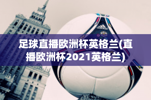 足球直播欧洲杯英格兰(直播欧洲杯2021英格兰)