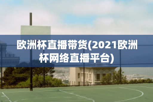 欧洲杯直播带货(2021欧洲杯网络直播平台)