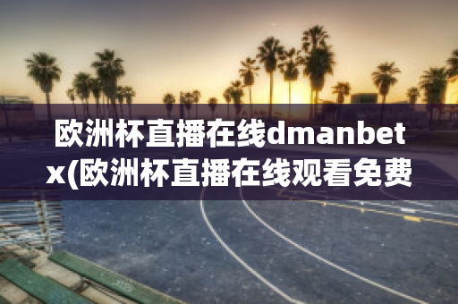 欧洲杯直播在线dmanbetx(欧洲杯直播在线观看免费中央五台)