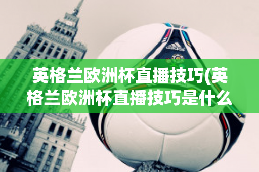 英格兰欧洲杯直播技巧(英格兰欧洲杯直播技巧是什么)