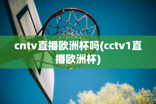 cntv直播欧洲杯吗(cctv1直播欧洲杯)