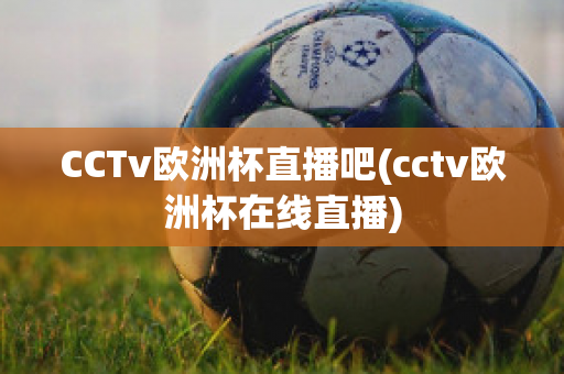 CCTv欧洲杯直播吧(cctv欧洲杯在线直播)