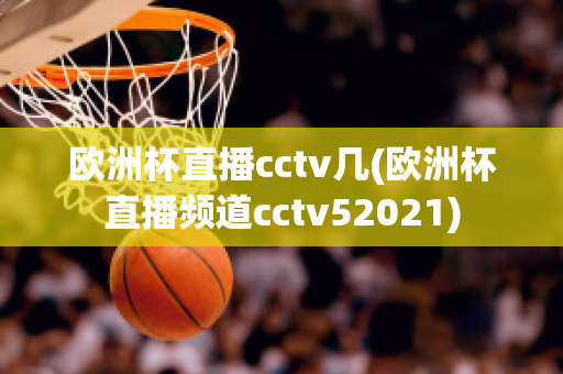 欧洲杯直播cctv几(欧洲杯直播频道cctv52021)