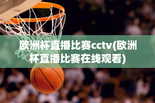 欧洲杯直播比赛cctv(欧洲杯直播比赛在线观看)