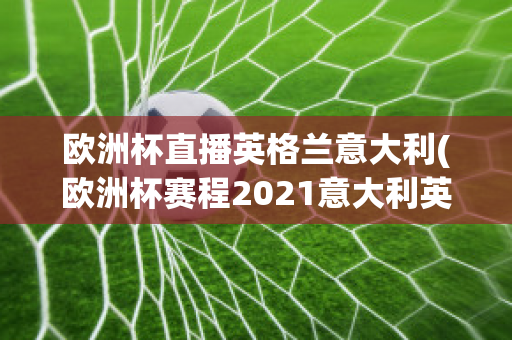 欧洲杯直播英格兰意大利(欧洲杯赛程2021意大利英格兰)