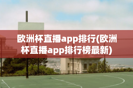 欧洲杯直播app排行(欧洲杯直播app排行榜最新)