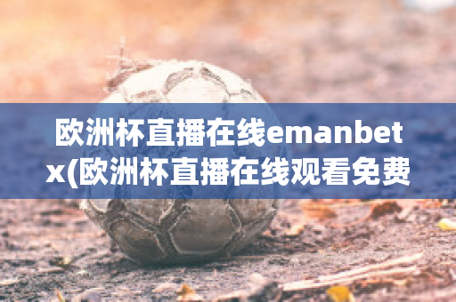 欧洲杯直播在线emanbetx(欧洲杯直播在线观看免费中央五台)