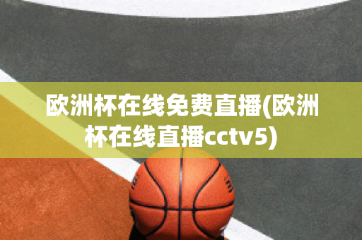 欧洲杯在线免费直播(欧洲杯在线直播cctv5)