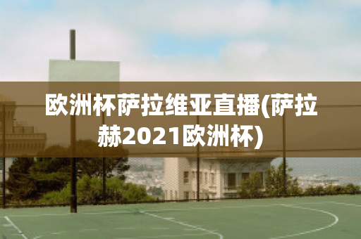 欧洲杯萨拉维亚直播(萨拉赫2021欧洲杯)