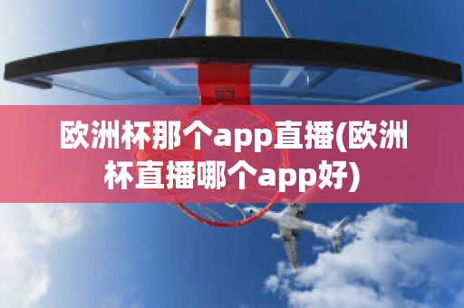 欧洲杯那个app直播(欧洲杯直播哪个app好)