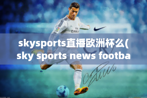 skysports直播欧洲杯么(sky sports news football)