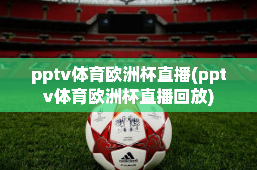 pptv体育欧洲杯直播(pptv体育欧洲杯直播回放)