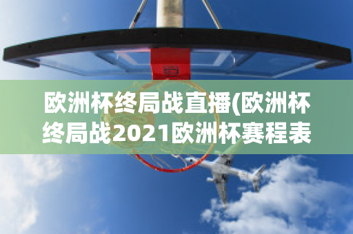 欧洲杯终局战直播(欧洲杯终局战2021欧洲杯赛程表)