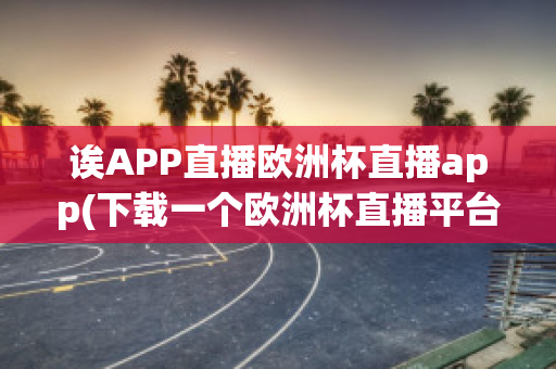 诶APP直播欧洲杯直播app(下载一个欧洲杯直播平台)