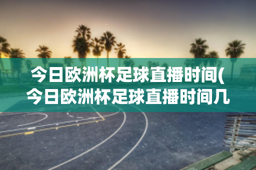 今日欧洲杯足球直播时间(今日欧洲杯足球直播时间几点)