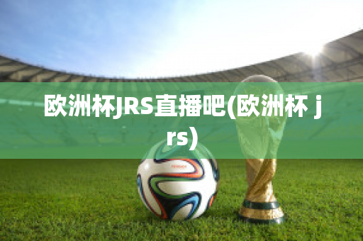 欧洲杯JRS直播吧(欧洲杯 jrs)