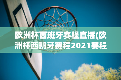 欧洲杯西班牙赛程直播(欧洲杯西班牙赛程2021赛程表)