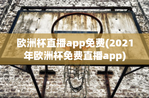 欧洲杯直播app免费(2021年欧洲杯免费直播app)