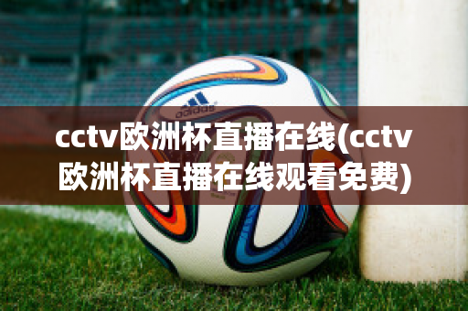 cctv欧洲杯直播在线(cctv欧洲杯直播在线观看免费)