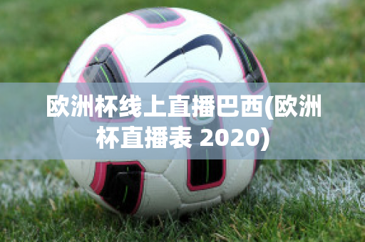 欧洲杯线上直播巴西(欧洲杯直播表 2020)