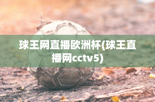 球王网直播欧洲杯(球王直播网cctv5)