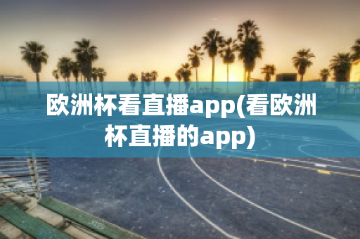 欧洲杯看直播app(看欧洲杯直播的app)