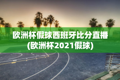 欧洲杯假球西班牙比分直播(欧洲杯2021假球)