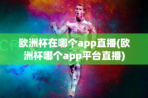 欧洲杯在哪个app直播(欧洲杯哪个app平台直播)