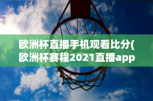 欧洲杯直播手机观看比分(欧洲杯赛程2021直播app)