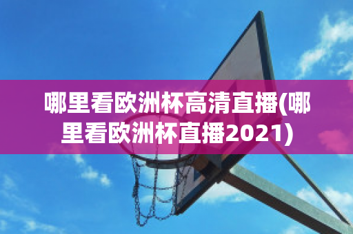 哪里看欧洲杯高清直播(哪里看欧洲杯直播2021)