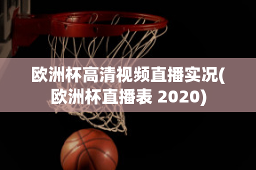 欧洲杯高清视频直播实况(欧洲杯直播表 2020)