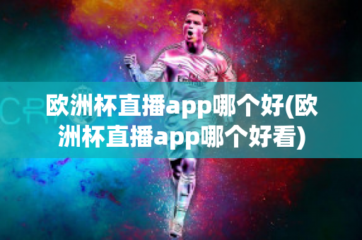 欧洲杯直播app哪个好(欧洲杯直播app哪个好看)