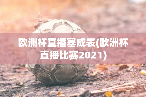 欧洲杯直播塞成表(欧洲杯直播比赛2021)