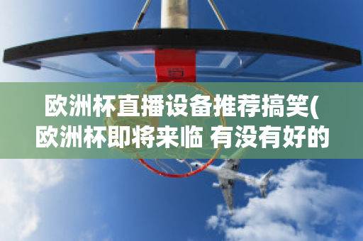 欧洲杯直播设备推荐搞笑(欧洲杯即将来临 有没有好的直播软件呢?)