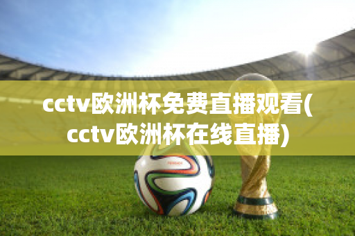 cctv欧洲杯免费直播观看(cctv欧洲杯在线直播)