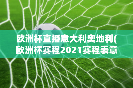 欧洲杯直播意大利奥地利(欧洲杯赛程2021赛程表意大利对奥地利)