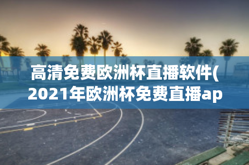 高清免费欧洲杯直播软件(2021年欧洲杯免费直播app)