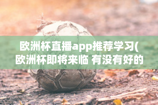 欧洲杯直播app推荐学习(欧洲杯即将来临 有没有好的直播软件呢?)