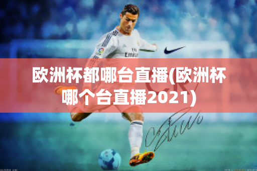 欧洲杯都哪台直播(欧洲杯哪个台直播2021)