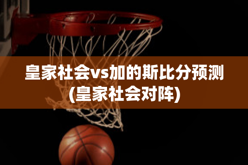 皇家社会vs加的斯比分预测(皇家社会对阵)