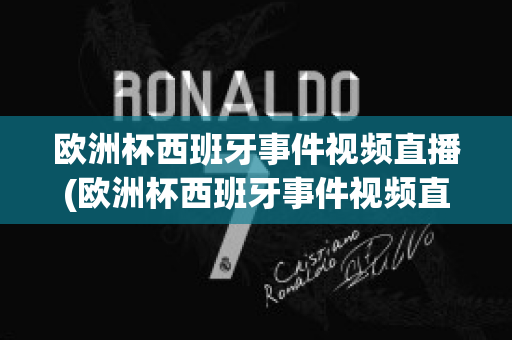 欧洲杯西班牙事件视频直播(欧洲杯西班牙事件视频直播在线观看)