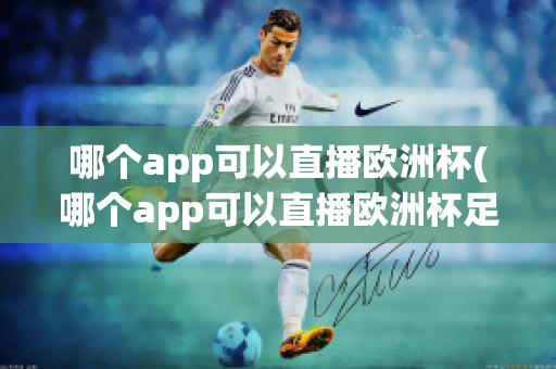 哪个app可以直播欧洲杯(哪个app可以直播欧洲杯足球比赛)