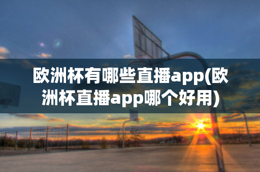 欧洲杯有哪些直播app(欧洲杯直播app哪个好用)