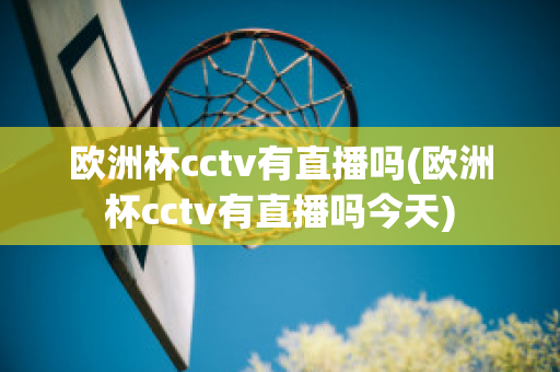 欧洲杯cctv有直播吗(欧洲杯cctv有直播吗今天)