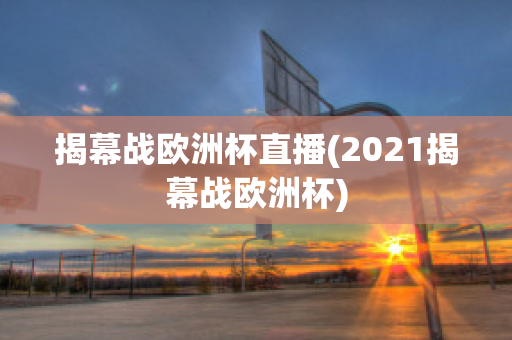 揭幕战欧洲杯直播(2021揭幕战欧洲杯)